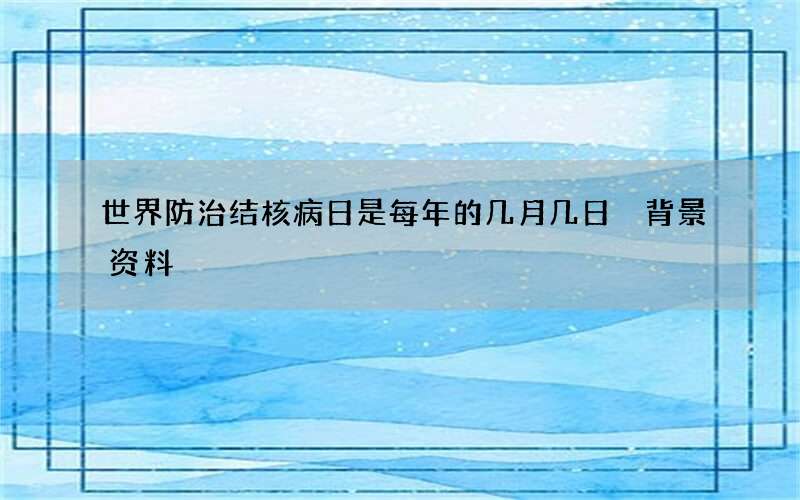 世界防治结核病日是每年的几月几日 背景资料